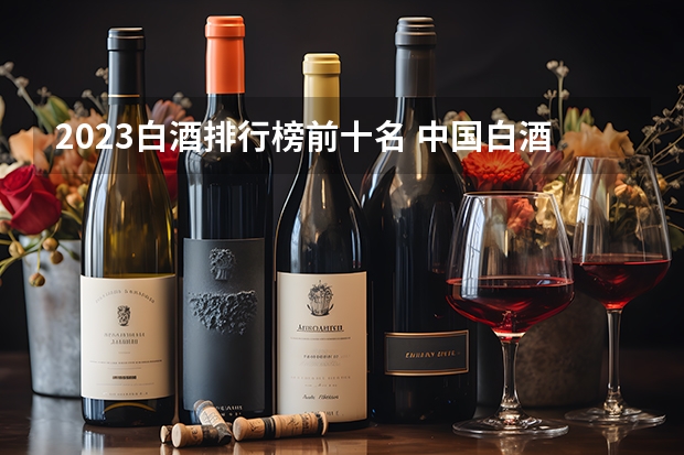 2023白酒排行榜前十名 中国白酒10大名酒排行榜？