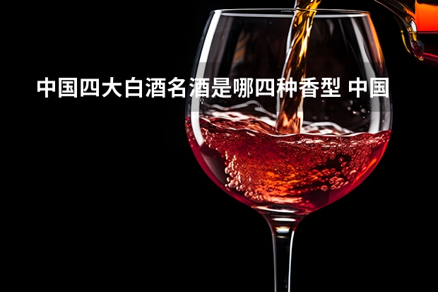 中国四大白酒名酒是哪四种香型 中国四大名酒 中国四大名酒是哪四大
