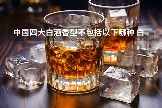 中国四大白酒香型不包括以下哪种 白酒四大基本香型