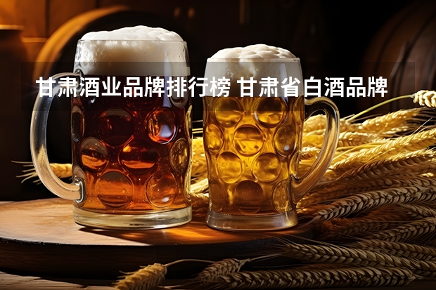 甘肃酒业品牌排行榜 甘肃省白酒品牌排行榜